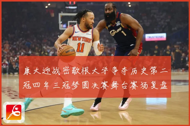 康大迎战密歇根大学争夺历史第二冠四年三冠梦圆决赛舞台赛场复盘-深度解析