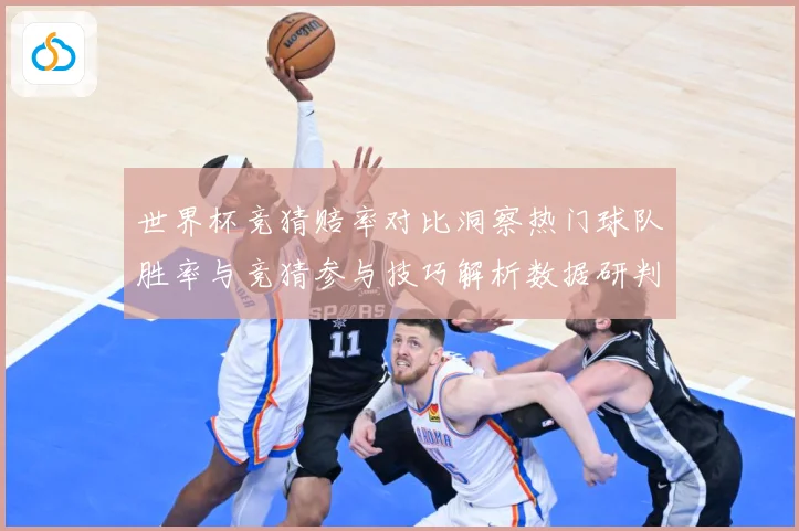 世界杯竞猜赔率对比洞察热门球队胜率与竞猜参与技巧解析数据研判-深度解析