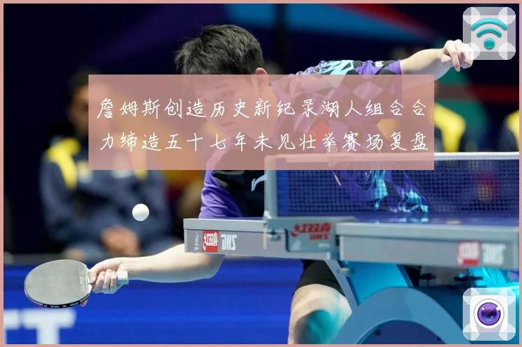 詹姆斯创造历史新纪录湖人组合合力缔造五十七年未见壮举赛场复盘-深度解析