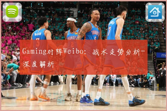 Gaming对阵Weibo：战术走势分析-深度解析