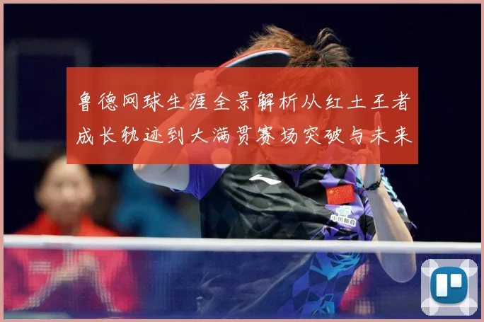 鲁德网球生涯全景解析从红土王者成长轨迹到大满贯赛场突破与未来展望-深度解析