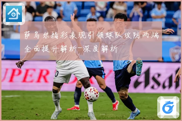 萨乌尔精彩表现引领球队攻防两端全面提升解析-深度解析