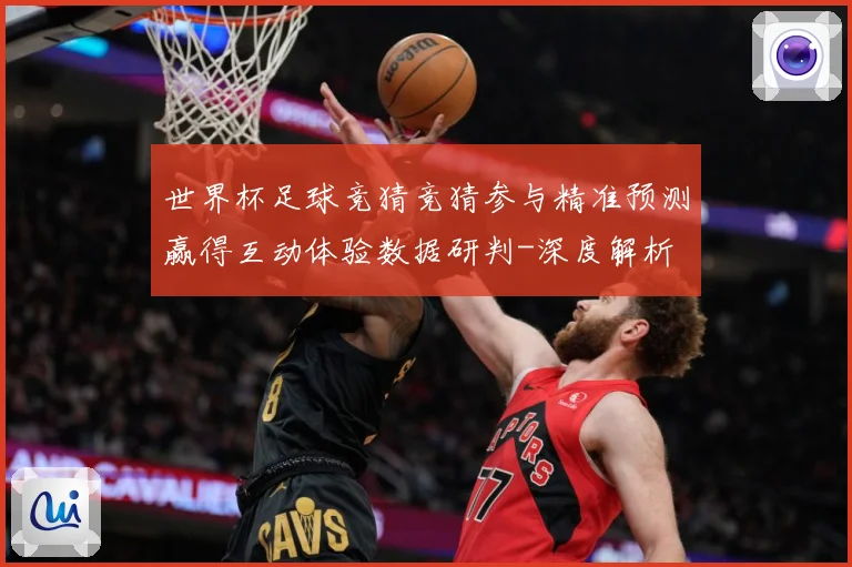 世界杯足球竞猜竞猜参与精准预测赢得互动体验数据研判-深度解析