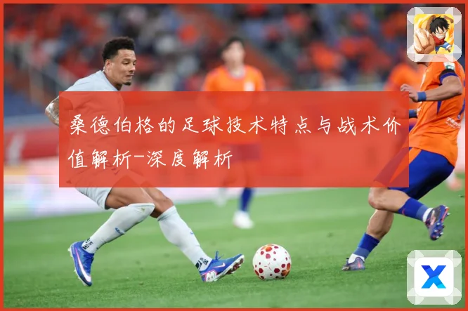 桑德伯格的足球技术特点与战术价值解析-深度解析