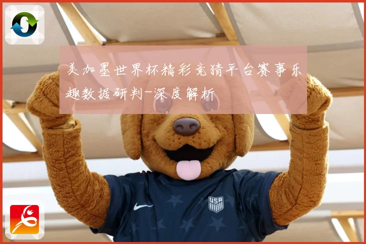 美加墨世界杯精彩竞猜平台赛事乐趣数据研判-深度解析
