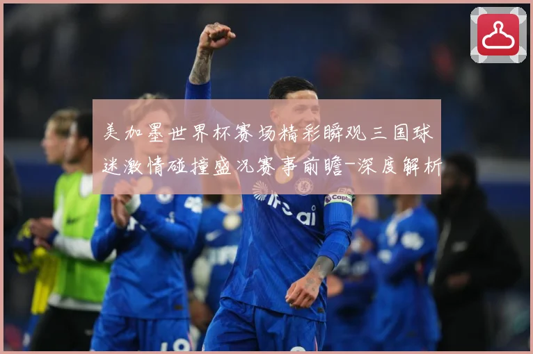 美加墨世界杯赛场精彩瞬观三国球迷激情碰撞盛况赛事前瞻-深度解析