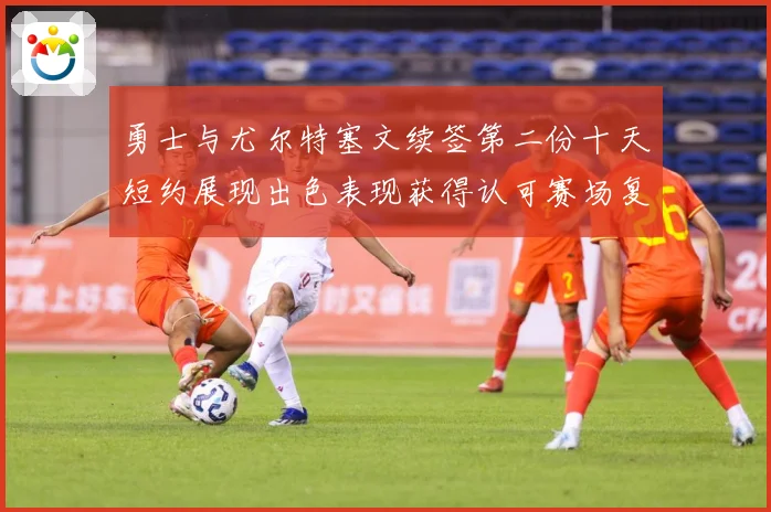 勇士与尤尔特塞文续签第二份十天短约展现出色表现获得认可赛场复盘-深度解析