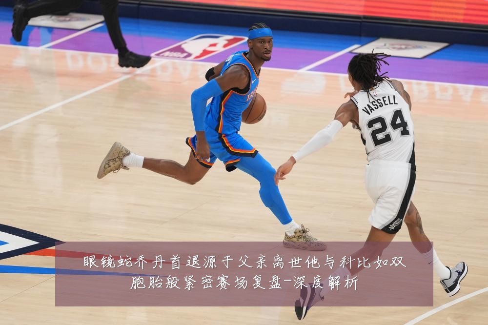 眼镜蛇乔丹首退源于父亲离世他与科比如双胞胎般紧密赛场复盘-深度解析