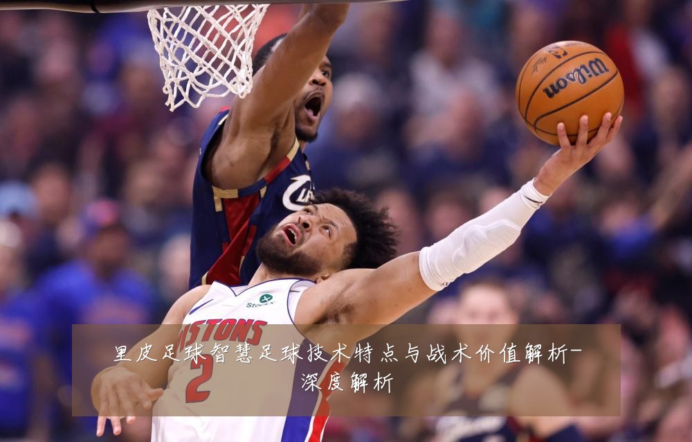 里皮足球智慧足球技术特点与战术价值解析-深度解析