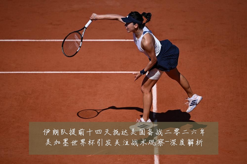 伊朗队提前十四天抵达美国备战二零二六年美加墨世界杯引发关注战术观察-深度解析