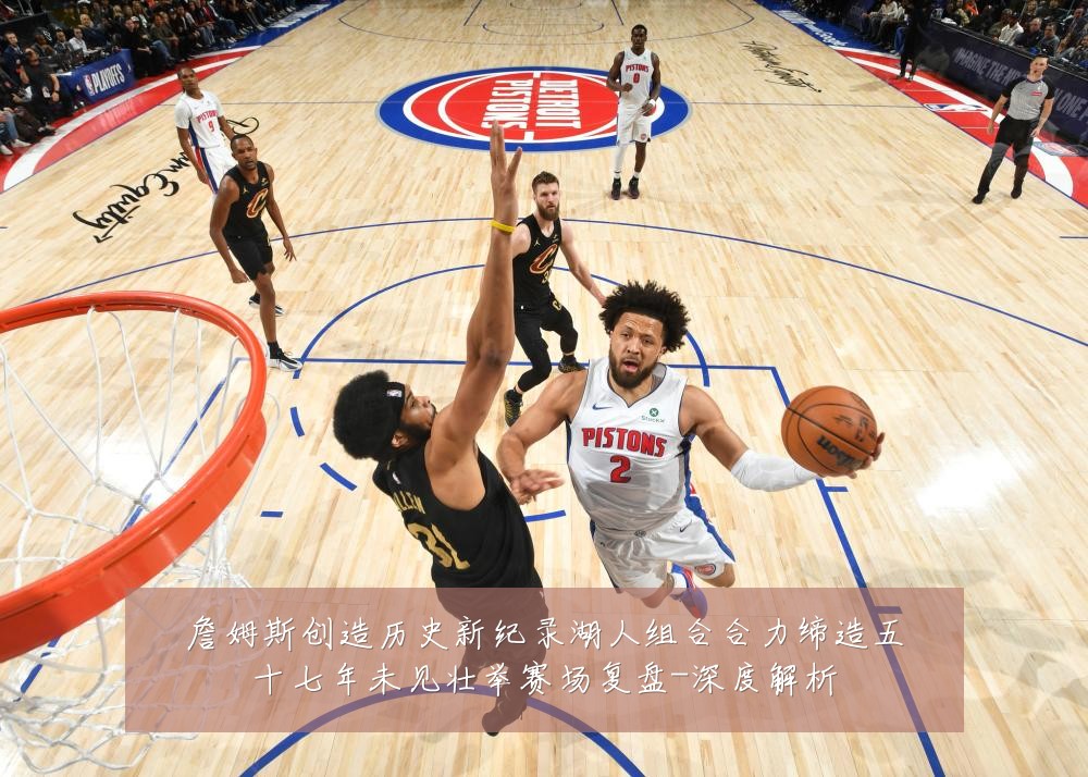 詹姆斯创造历史新纪录湖人组合合力缔造五十七年未见壮举赛场复盘-深度解析