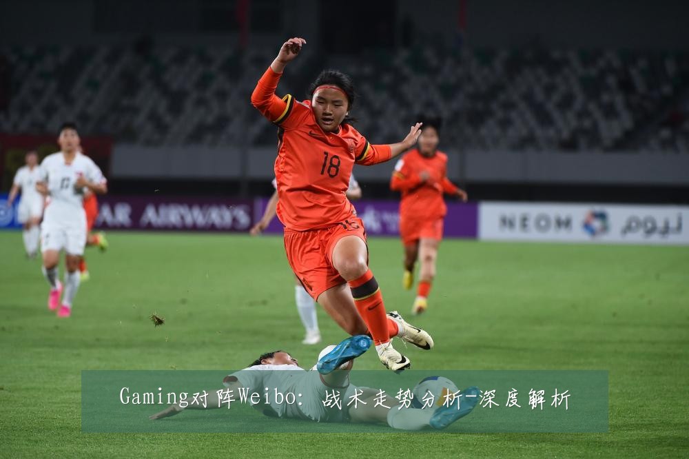 Gaming对阵Weibo：战术走势分析-深度解析