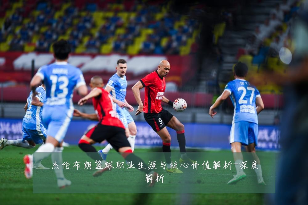 杰伦布朗篮球职业生涯与核心价值解析-深度解析